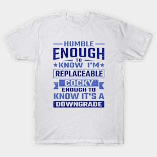 Humble enough to know I'm replaceable cocky enough to know it's a downgrade T-Shirt